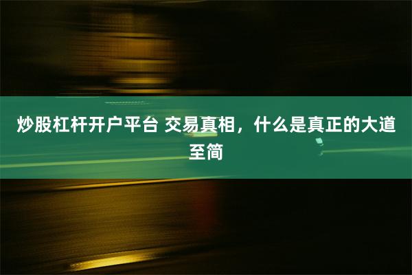 炒股杠杆开户平台 交易真相，什么是真正的大道至简