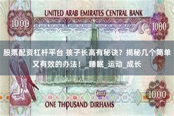 股票配资杠杆平台 孩子长高有秘诀？揭秘几个简单又有效的办法！_睡眠_运动_成长