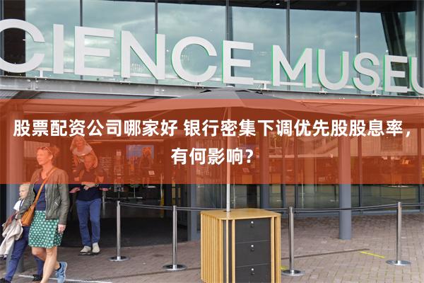 股票配资公司哪家好 银行密集下调优先股股息率，有何影响？