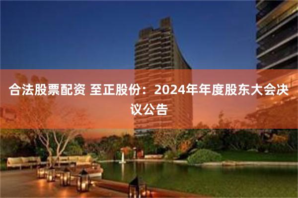 合法股票配资 至正股份：2024年年度股东大会决议公告