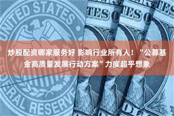 炒股配资哪家服务好 影响行业所有人！“公募基金高质量发展行动方案”力度超乎想象