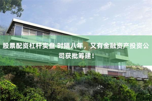 股票配资杠杆实盘 时隔八年，又有金融资产投资公司获批筹建！
