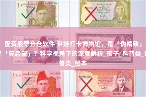 配资股票分仓软件 带娃打卡博物馆，是「伪精致」还是「真启蒙」？科学视角下的深度解析_孩子_科普类_绘本