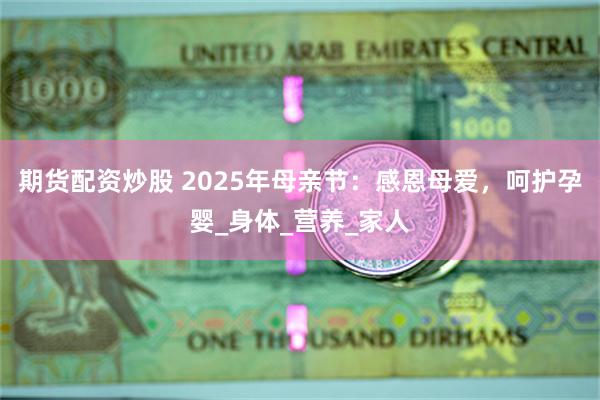 期货配资炒股 2025年母亲节：感恩母爱，呵护孕婴_身体_营养_家人