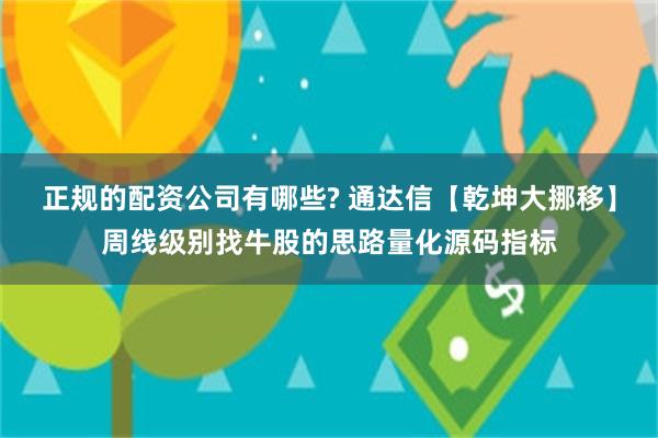 正规的配资公司有哪些? 通达信【乾坤大挪移】周线级别找牛股的思路量化源码指标