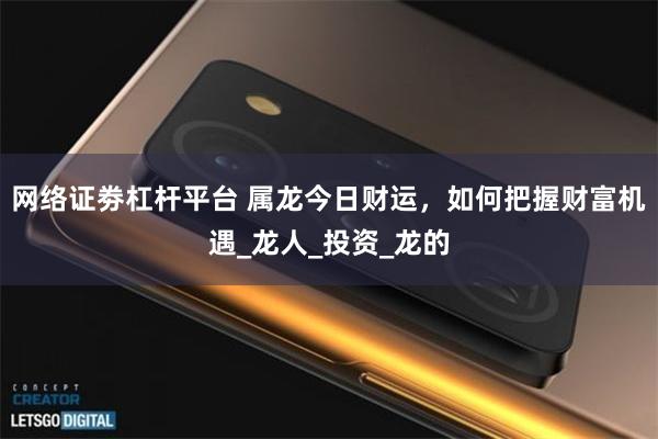 网络证劵杠杆平台 属龙今日财运，如何把握财富机遇_龙人_投资_龙的