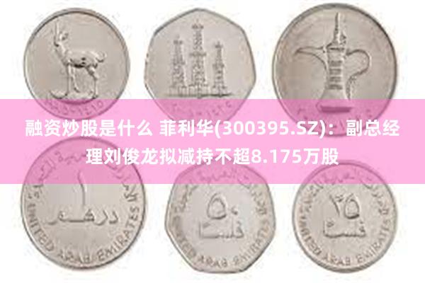 融资炒股是什么 菲利华(300395.SZ)：副总经理刘俊龙拟减持不超8.175万股