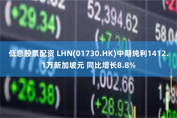 低息股票配资 LHN(01730.HK)中期纯利1412.1万新加坡元 同比增长8.8%