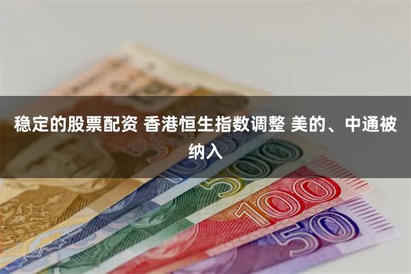 稳定的股票配资 香港恒生指数调整 美的、中通被纳入