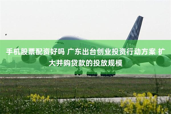 手机股票配资好吗 广东出台创业投资行动方案 扩大并购贷款的投放规模
