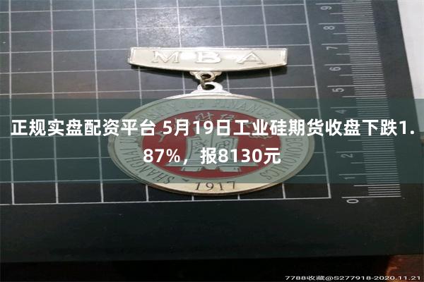 正规实盘配资平台 5月19日工业硅期货收盘下跌1.87%，报8130元