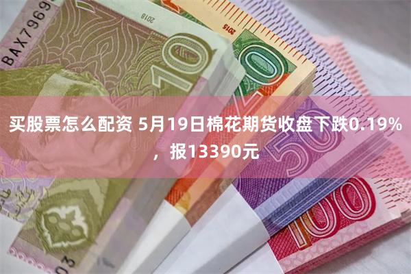 买股票怎么配资 5月19日棉花期货收盘下跌0.19%，报13390元