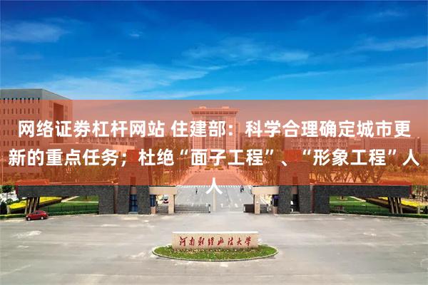 网络证劵杠杆网站 住建部：科学合理确定城市更新的重点任务；杜绝“面子工程”、“形象工程”人