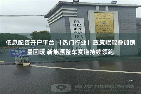 低息配资开户平台 【热门行业】政策赋能叠加销量回暖 新能源整车赛道持续领跑