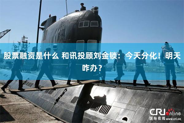 股票融资是什么 和讯投顾刘金锁：今天分化！明天咋办？