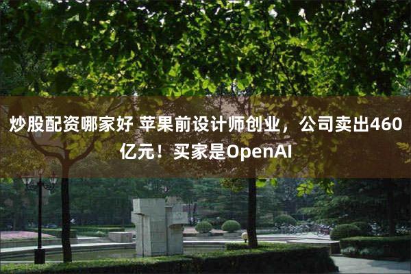 炒股配资哪家好 苹果前设计师创业，公司卖出460亿元！买家是OpenAI