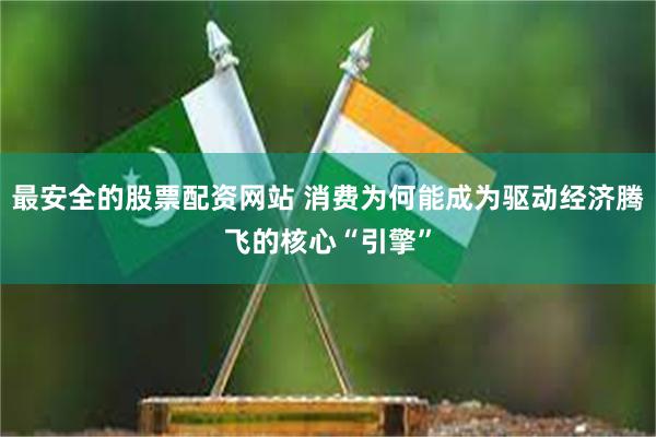 最安全的股票配资网站 消费为何能成为驱动经济腾飞的核心“引擎”
