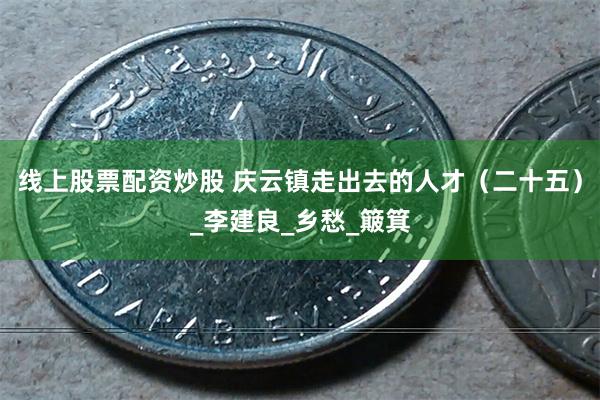 线上股票配资炒股 庆云镇走出去的人才（二十五）_李建良_乡愁_簸箕