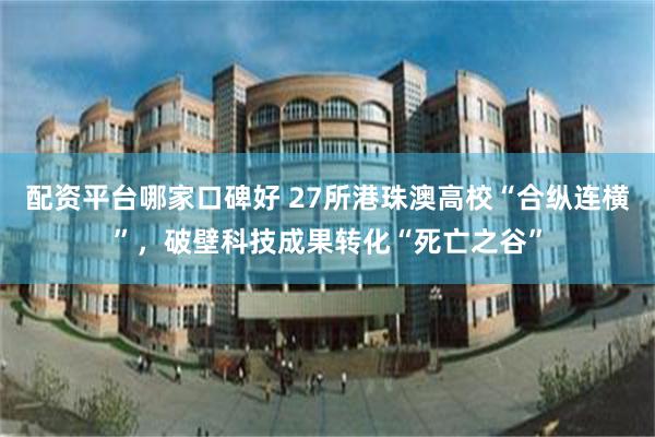 配资平台哪家口碑好 27所港珠澳高校“合纵连横”，破壁科技成果转化“死亡之谷”
