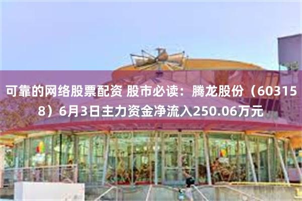 可靠的网络股票配资 股市必读：腾龙股份（603158）6月3日主力资金净流入250.06万元