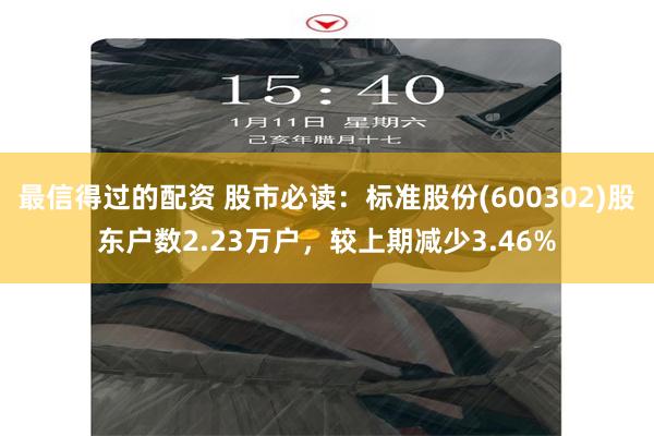 最信得过的配资 股市必读：标准股份(600302)股东户数2.23万户，较上期减少3.46%