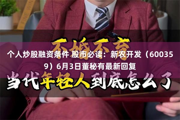 个人炒股融资条件 股市必读：新农开发（600359）6月3日董秘有最新回复