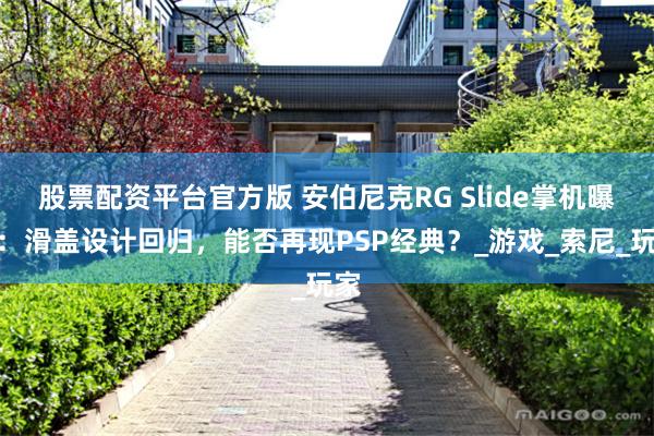 股票配资平台官方版 安伯尼克RG Slide掌机曝光：滑盖设计回归，能否再现PSP经典？_游戏_索尼_玩家