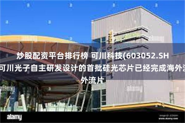 炒股配资平台排行榜 可川科技(603052.SH)：可川光子自主研发设计的首批硅光芯片已经完成海外流片
