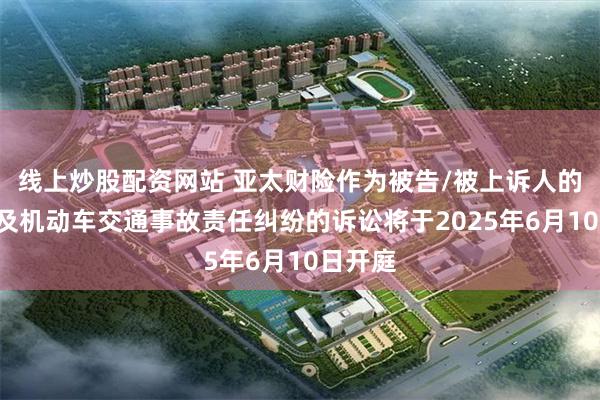 线上炒股配资网站 亚太财险作为被告/被上诉人的1起涉及机动车交通事故责任纠纷的诉讼将于2025年6月10日开庭