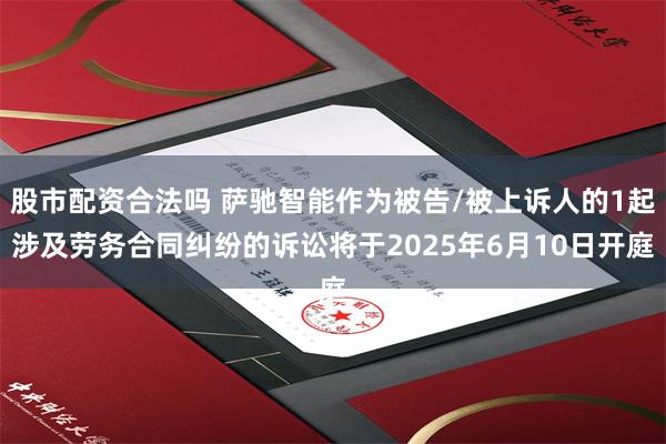 股市配资合法吗 萨驰智能作为被告/被上诉人的1起涉及劳务合同纠纷的诉讼将于2025年6月10日开庭