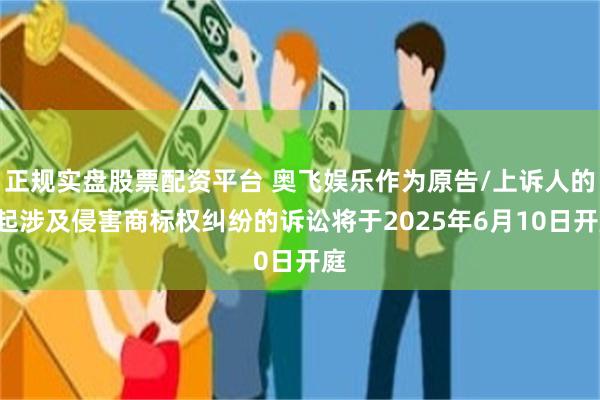 正规实盘股票配资平台 奥飞娱乐作为原告/上诉人的1起涉及侵害商标权纠纷的诉讼将于2025年6月10日开庭
