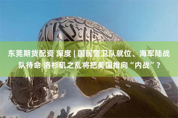 东莞期货配资 深度 | 国民警卫队就位、海军陆战队待命 洛杉矶之乱将把美国推向“内战”？