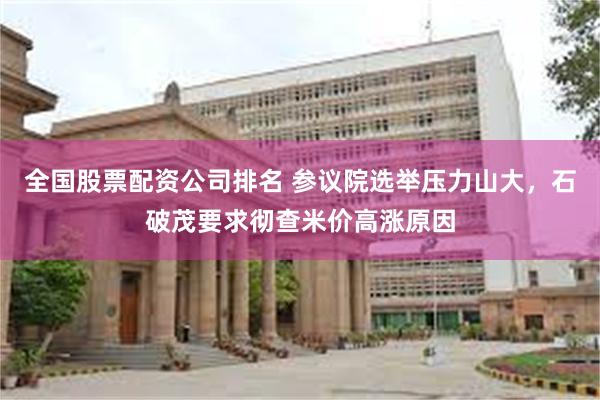 全国股票配资公司排名 参议院选举压力山大，石破茂要求彻查米价高涨原因