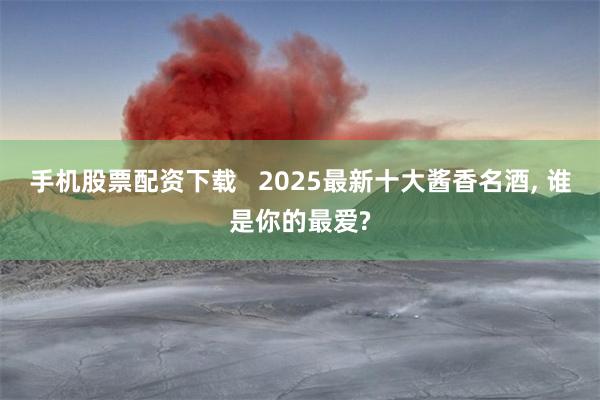 手机股票配资下载   2025最新十大酱香名酒, 谁是你的最爱?
