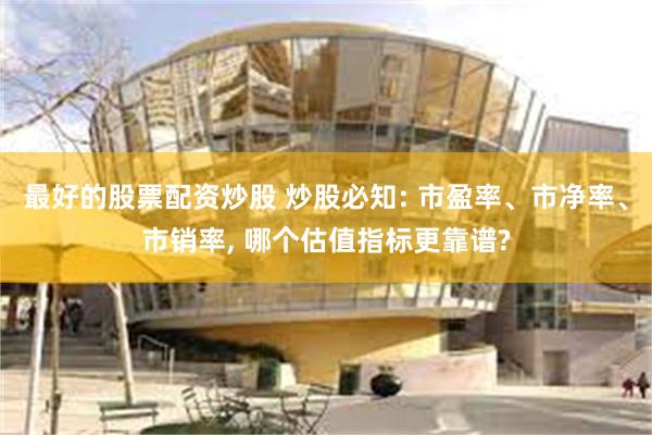 最好的股票配资炒股 炒股必知: 市盈率、市净率、市销率, 哪个估值指标更靠谱?