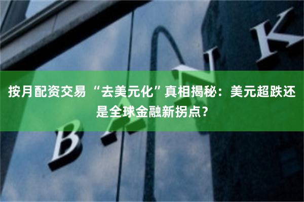 按月配资交易 “去美元化”真相揭秘：美元超跌还是全球金融新拐点？