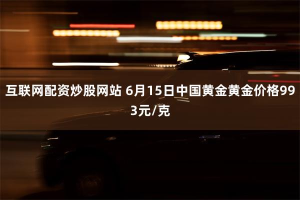 互联网配资炒股网站 6月15日中国黄金黄金价格993元/克