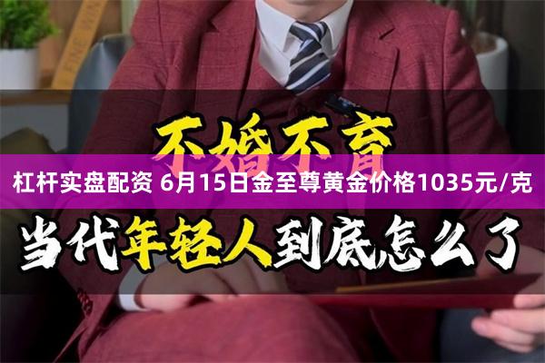 杠杆实盘配资 6月15日金至尊黄金价格1035元/克