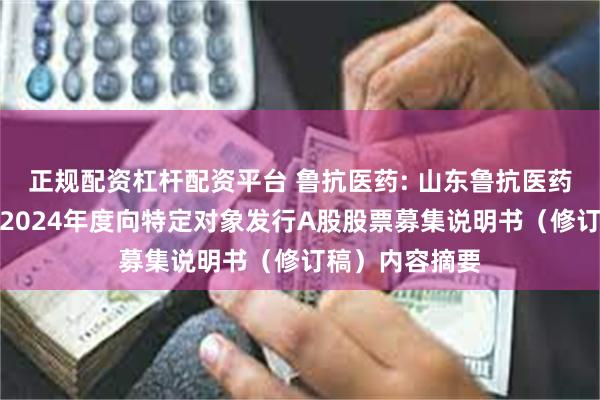 正规配资杠杆配资平台 鲁抗医药: 山东鲁抗医药股份有限公司2024年度向特定对象发行A股股票募集说明书（修订稿）内容摘要
