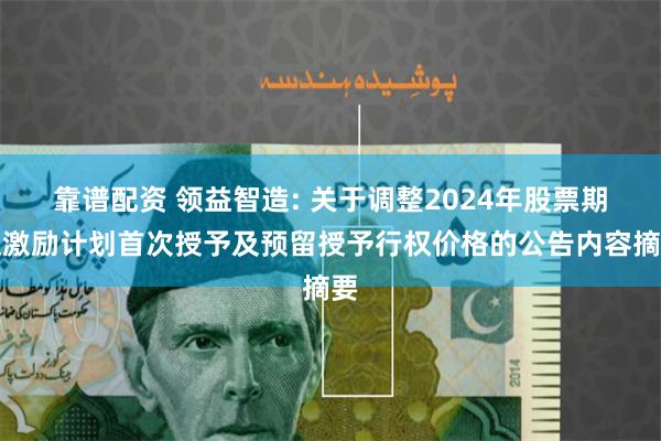 靠谱配资 领益智造: 关于调整2024年股票期权激励计划首次授予及预留授予行权价格的公告内容摘要