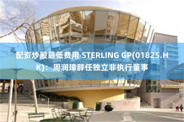 配资炒股最低费用 STERLING GP(01825.HK)：周润璋辞任独立非执行董事