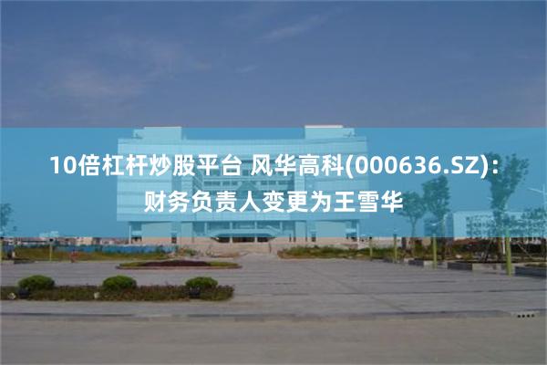 10倍杠杆炒股平台 风华高科(000636.SZ)：财务负责人变更为王雪华