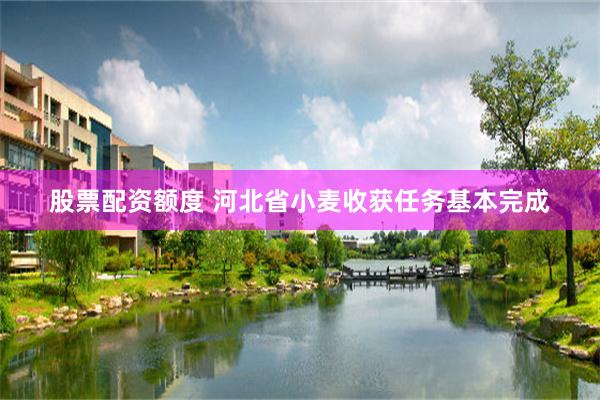股票配资额度 河北省小麦收获任务基本完成