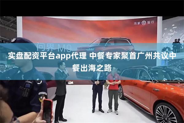 实盘配资平台app代理 中餐专家聚首广州共议中餐出海之路