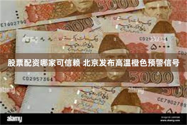 股票配资哪家可信赖 北京发布高温橙色预警信号