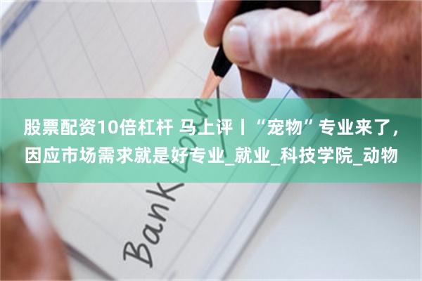 股票配资10倍杠杆 马上评丨“宠物”专业来了，因应市场需求就是好专业_就业_科技学院_动物