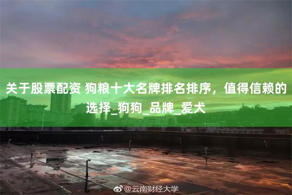 关于股票配资 狗粮十大名牌排名排序，值得信赖的选择_狗狗_品牌_爱犬