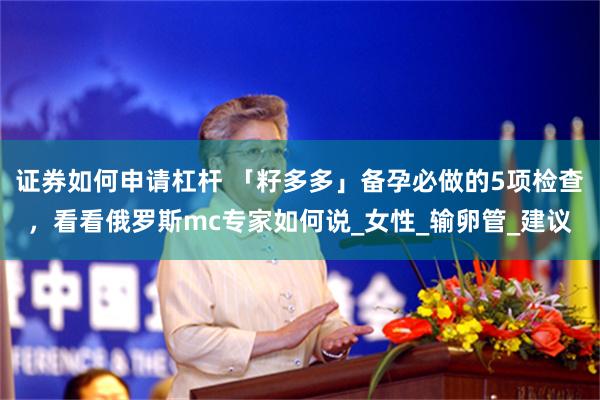 证券如何申请杠杆 「籽多多」备孕必做的5项检查，看看俄罗斯mc专家如何说_女性_输卵管_建议