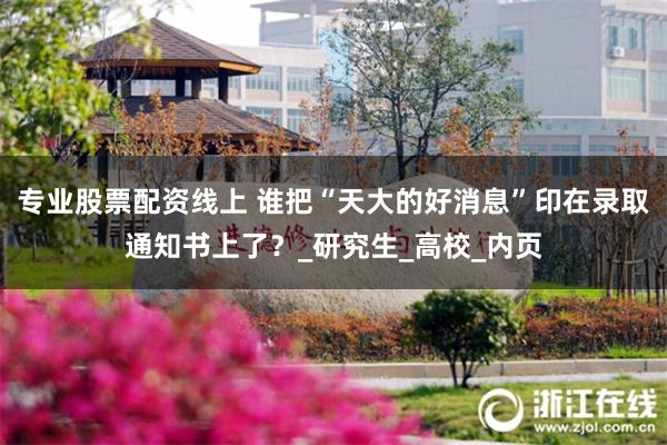 专业股票配资线上 谁把“天大的好消息”印在录取通知书上了？_研究生_高校_内页