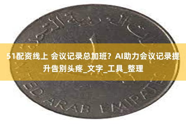 51配资线上 会议记录总加班？AI助力会议记录提升告别头疼_文字_工具_整理
